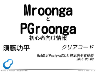 Mroonga と PGroonga - 初心者向け情報 Powered by Rabbit 2.2.0
Mroongaと
PGroonga初心者向け情報
須藤功平 クリアコード
MySQLとPostgreSQLと日本語全文検索
2016-06-09
 