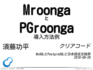 Mroonga と PGroonga - 導入方法例 Powered by Rabbit 2.2.0
Mroongaと
PGroonga導入方法例
須藤功平 クリアコード
MySQLとPostgreSQLと日本語全文検索
2016-09-29
 