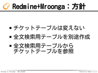 Mroonga と PGroonga - 導入方法例 Powered by Rabbit 2.2.0
Redmine+Mroonga：方針
チケットテーブルは変えない
全文検索用テーブルを別途作成
全文検索用テーブルから
チケットテーブルを参照
 
