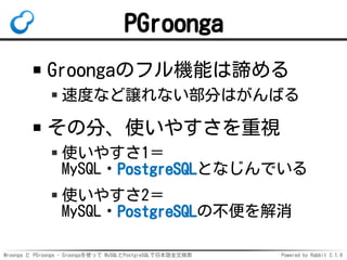 Mroonga と PGroonga - Groongaを使って MySQLとPostgreSQLで日本語全文検索 Powered by Rabbit 2.1.9
PGroonga
Groongaのフル機能は諦める
速度など譲れない部分はがんば...