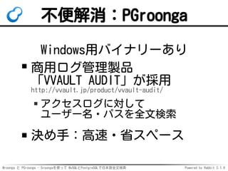 Mroonga と PGroonga - Groongaを使って MySQLとPostgreSQLで日本語全文検索 Powered by Rabbit 2.1.9
不便解消：PGroonga
Windows用バイナリーあり
商用ログ管理製品
「...