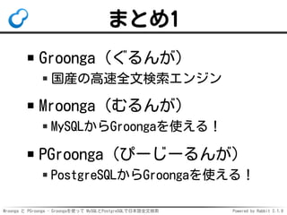 Mroonga と PGroonga - Groongaを使って MySQLとPostgreSQLで日本語全文検索 Powered by Rabbit 2.1.9
まとめ1
Groonga（ぐるんが）
国産の高速全文検索エンジン
Mroonga...