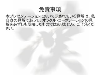 免責事項
本プレゼンテーションにおいて示されている見解は、私
自身の見解であって、オラクル・コーポレーションの見
解を必ずしも反映したものではありません。ご了承くだ
さい。
 