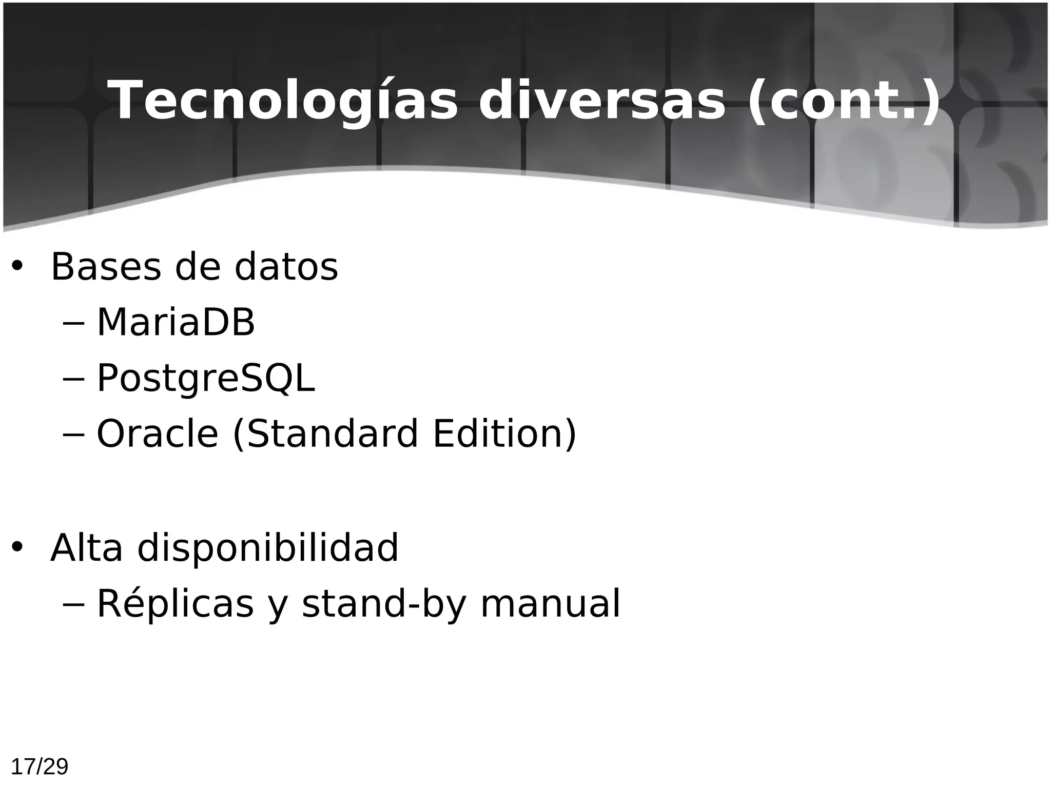 Tecnologías diversas (cont.)


• Bases de datos
   – MariaDB
   – PostgreSQL
   – Oracle (Standard Edition)


• Alta disponibilidad 
   – Réplicas y stand-by manual



17/29
 