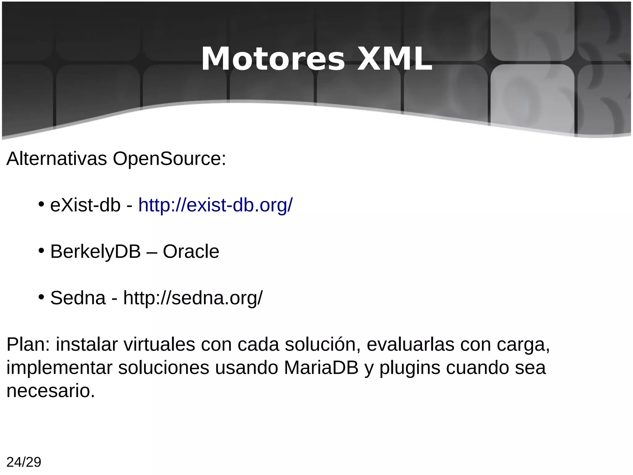 Motores XML


Alternativas OpenSource:

    • eXist-db - http://exist-db.org/

    • BerkelyDB – Oracle

    • Sedna - http://sedna.org/

Plan: instalar virtuales con cada solución, evaluarlas con carga,
implementar soluciones usando MariaDB y plugins cuando sea
necesario.


24/29
 