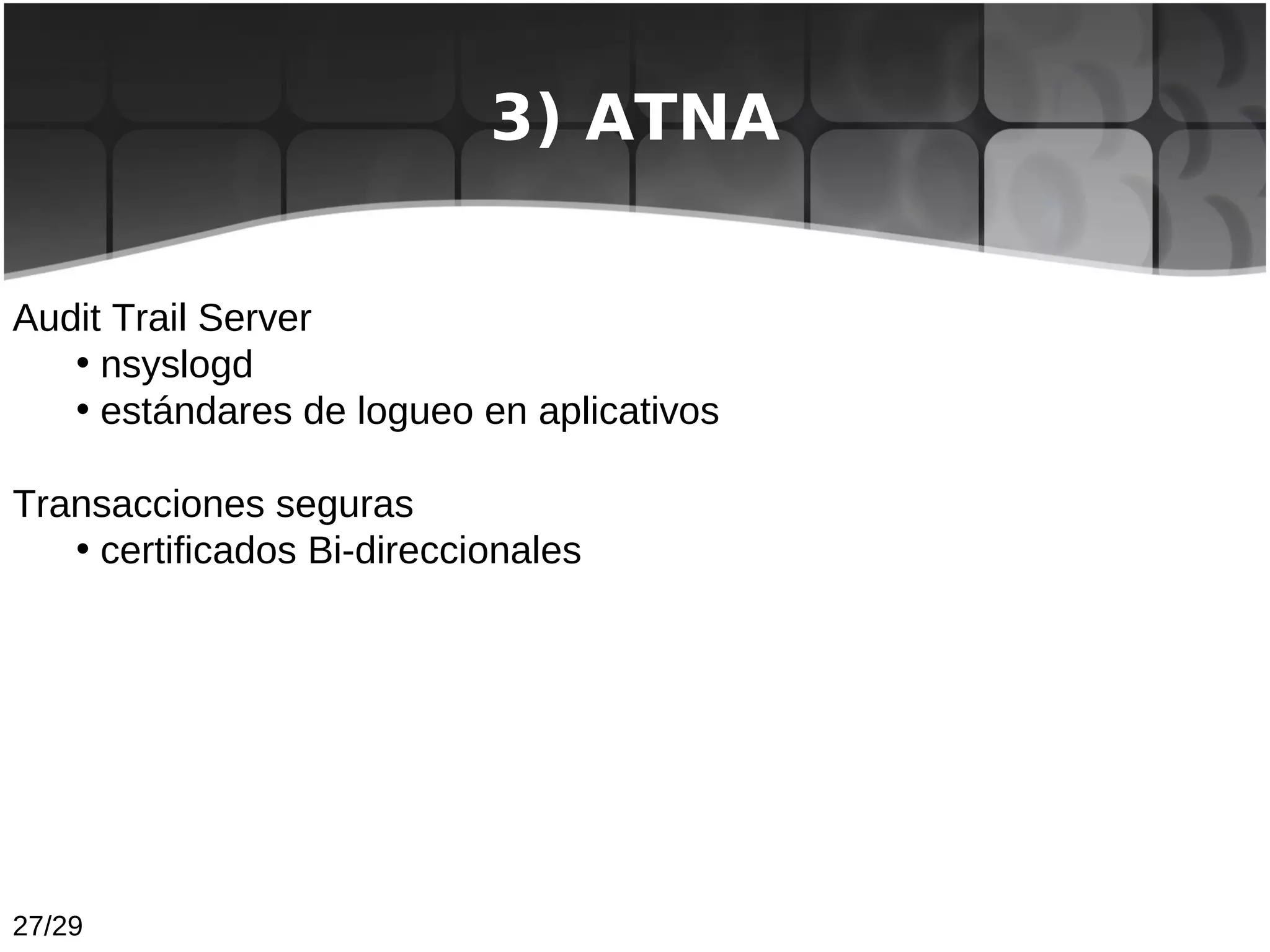 3) ATNA


Audit Trail Server
   • nsyslogd
   • estándares de logueo en aplicativos

Transacciones seguras
   • certificados Bi-direccionales




27/29
 