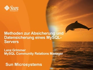 1
Sun Microsystems
Methoden zur Absicherung und
Datensicherung eines MySQL-
Servers
Lenz Grimmer
MySQL Community Relations Manager
 