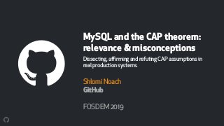 MySQL and the CAP theorem:
relevance & misconceptions
Dissecting,affirmingandrefutingCAPassumptionsin
realproductionsystems.
ShlomiNoach
GitHub
FOSDEM2019
 
