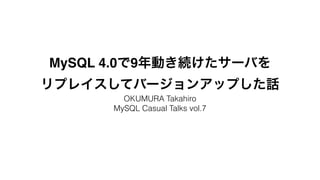 MySQL 4.0で9年動き続けたサーバを! 
リプレイスしてバージョンアップした話 
OKUMURA Takahiro 
MySQL Casual Talks vol.7 
 