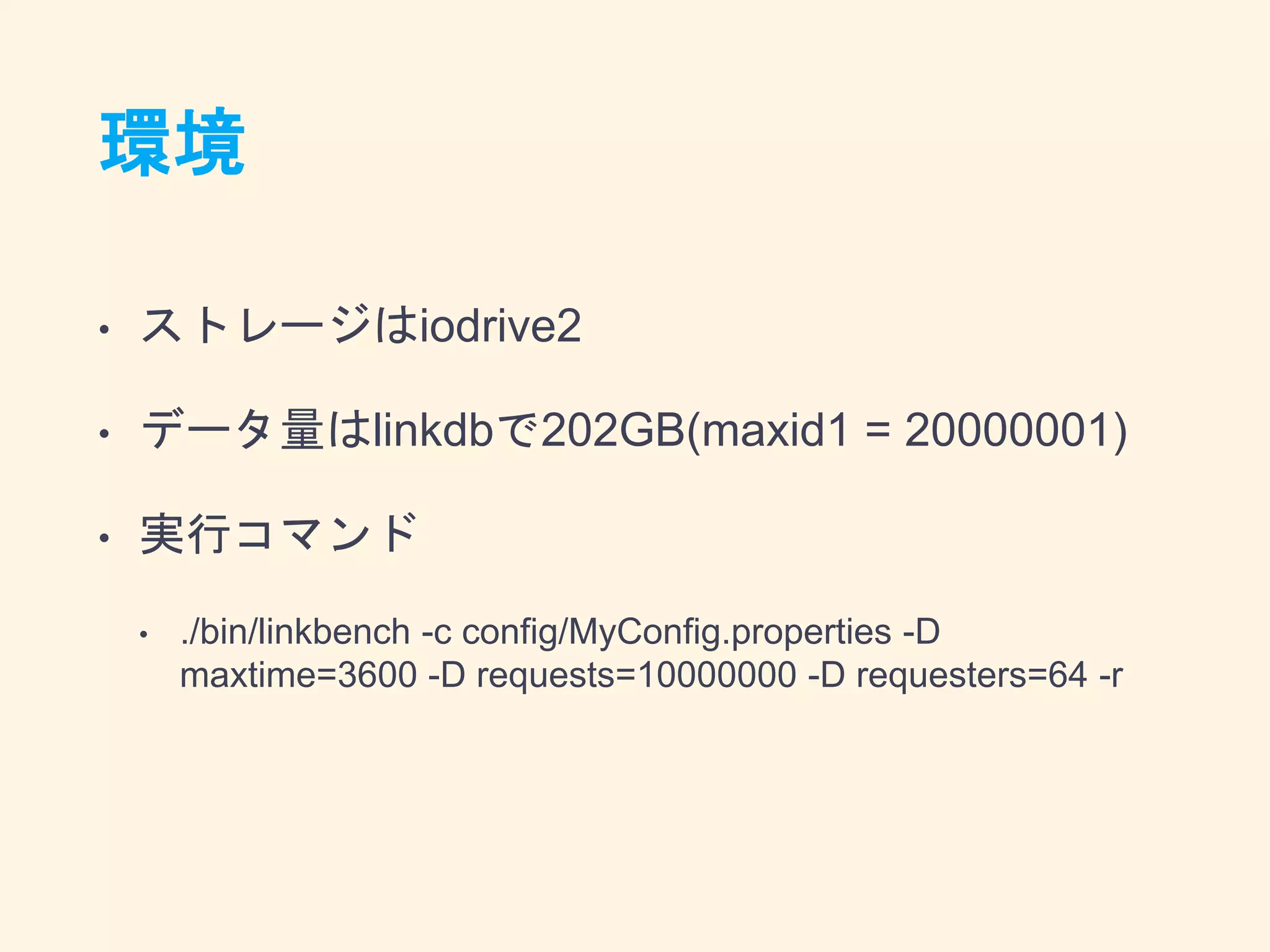 環境
• ストレージはiodrive2
• データ量はlinkdbで202GB(maxid1 = 20000001)
• 実行コマンド
• ./bin/linkbench -c config/MyConfig.properties -D
maxtime=3600 -D requests=10000000 -D requesters=64 -r
 