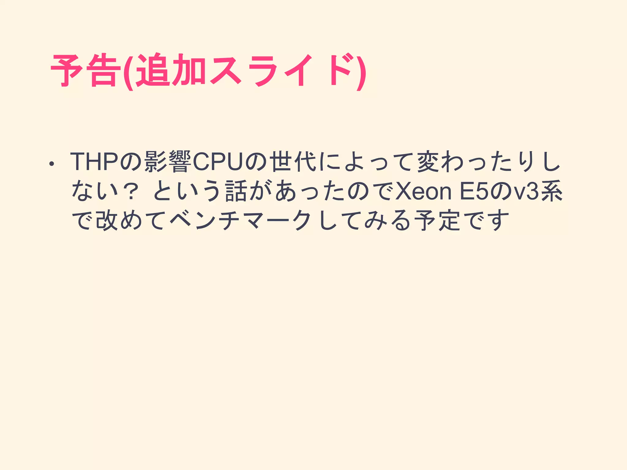 予告(追加スライド)
• THPの影響CPUの世代によって変わったりし
ない？ という話があったのでXeon E5のv3系
で改めてベンチマークしてみる予定です
 