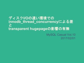 ディスクI/Oの速い環境での
innodb_thread_concurrencyによる差
と
transparent hugepageの影響の有無
MySQL Casual Vol.10
2017/02/01
 