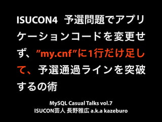 ISUCON4 予選問題でアプリ 
ケーションコードを変更せ 
ず、”my.cnf”に1行だけ足し 
て、予選通過ラインを突破 
するの術 
MySQL Casual Talks vol.7 
ISUCON芸人 長野雅広 a.k.a kazeburo 
 