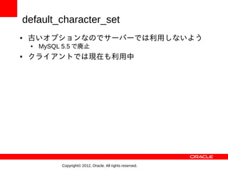 default_character_set
●   古いオプションなのでサーバーでは利用しないよう
    ●   MySQL 5.5 で廃止
●   クライアントでは現在も利用中




             Copyright© 2012, Oracle. All rights reserved.
 