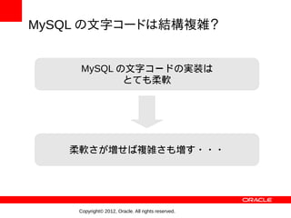 MySQL の文字コードは結構複雑？


    MySQL の文字コードの実装は
           とても柔軟




   柔軟さが増せば複雑さも増す・・・




    Copyright© 2012, Oracle. All rights reserved.
 