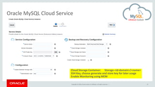 Copyright © 2016, Oracle and/or its affiliates. All rights reserved. |
Oracle MySQL Cloud Service
27
Cloud Storage Container: Storage-<id-domain>/<name>
SSH Key, choose generate and store key for later usage
Enable Monitoring using MEM
 