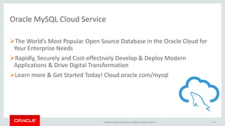 Copyright © 2016, Oracle and/or its affiliates. All rights reserved. |
Oracle MySQL Cloud Service
The World’s Most Popular Open Source Database in the Oracle Cloud for
Your Enterprise Needs
Rapidly, Securely and Cost-effectively Develop & Deploy Modern
Applications & Drive Digital Transformation
Learn more & Get Started Today! Cloud.oracle.com/mysql
30
 