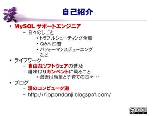 自己紹介
●
MySQL サポートエンジニア
– 日々のしごと
● トラブルシューティング全般
●
Q&A 回答
● パフォーマンスチューニング
など
● ライフワーク
– 自由なソフトウェアの普及
– 趣味はリカンベントに乗ること
● 最近は執筆と子育ての日々・・・
●
ブログ
– 漢のコンピュータ道
– http://nippondanji.blogspot.com/
 