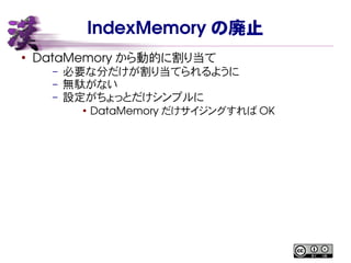 IndexMemory の廃止
●
DataMemory から動的に割り当て
– 必要な分だけが割り当てられるように
– 無駄がない
– 設定がちょっとだけシンプルに
●
DataMemory だけサイジングすれば OK
 