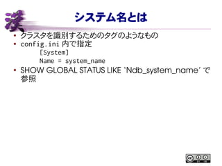 システム名とは
● クラスタを識別するためのタグのようなもの
● config.ini 内で指定
[System]
Name = system_name
●
SHOW GLOBAL STATUS LIKE ‘Ndb_system_name’ で
参照
 