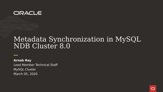 Metadata Synchronization in MySQL
NDB Cluster 8.0
Lead Member Technical Staff
MySQL Cluster
March 05, 2020
Arnab Ray
 