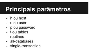 Principais parâmetros
- h ou host
- u ou user
- p ou password
- t ou tables
- routines
- all-databases
- single-transaction
 