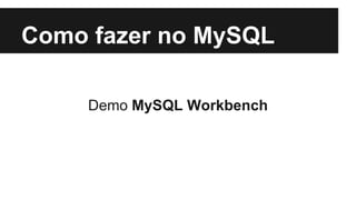 Como fazer no MySQL
Demo MySQL Workbench
 