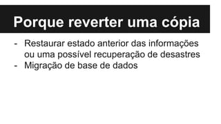 Porque reverter uma cópia
- Restaurar estado anterior das informações
ou uma possível recuperação de desastres
- Migração de base de dados
 