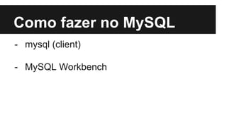 Como fazer no MySQL
- mysql (client)
- MySQL Workbench
 