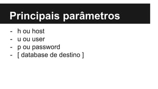Principais parâmetros
- h ou host
- u ou user
- p ou password
- [ database de destino ]
 