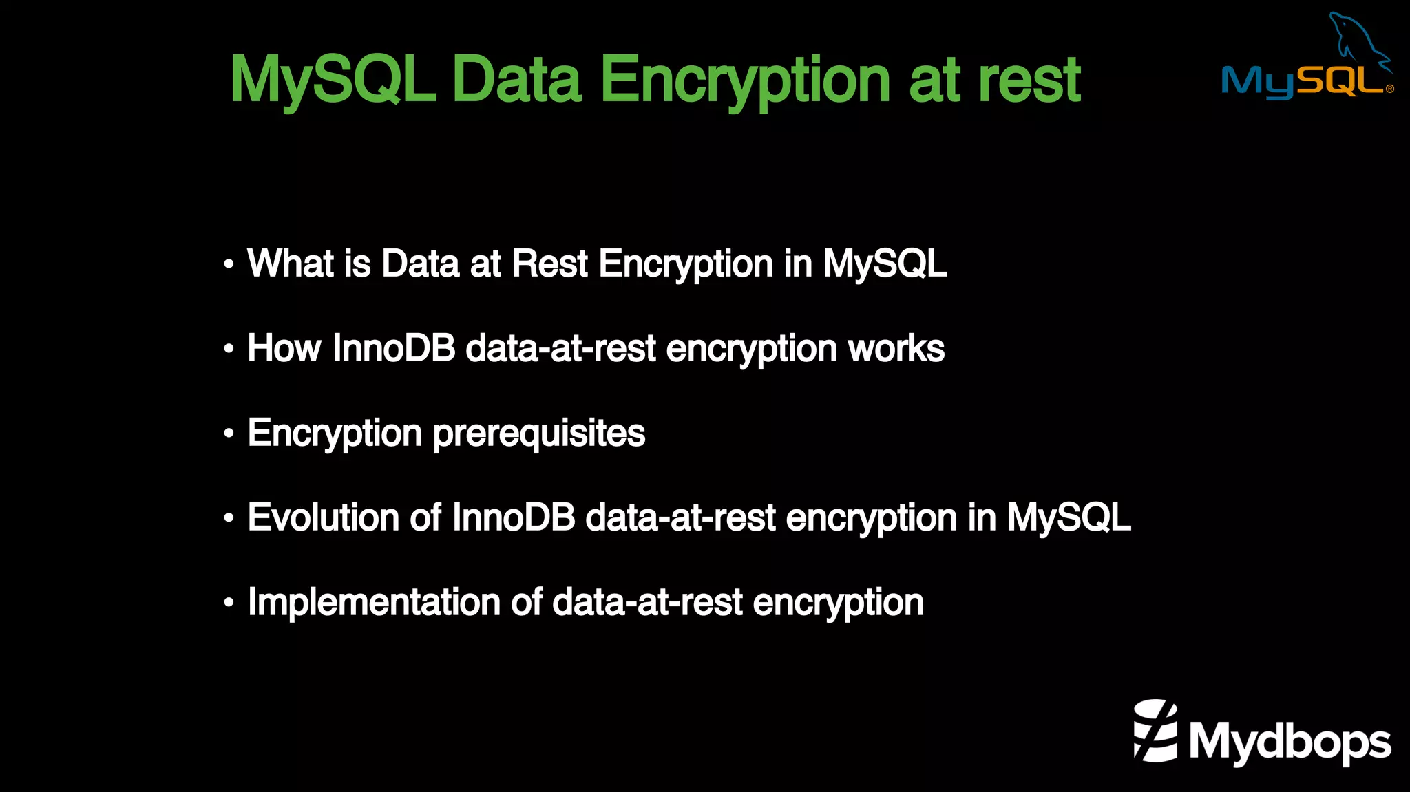 MySQL Data Encryption at rest
• What is Data at Rest Encryption in MySQL
• How InnoDB data-at-rest encryption works
• Encryption prerequisites
• Evolution of InnoDB data-at-rest encryption in MySQL
• Implementation of data-at-rest encryption
 