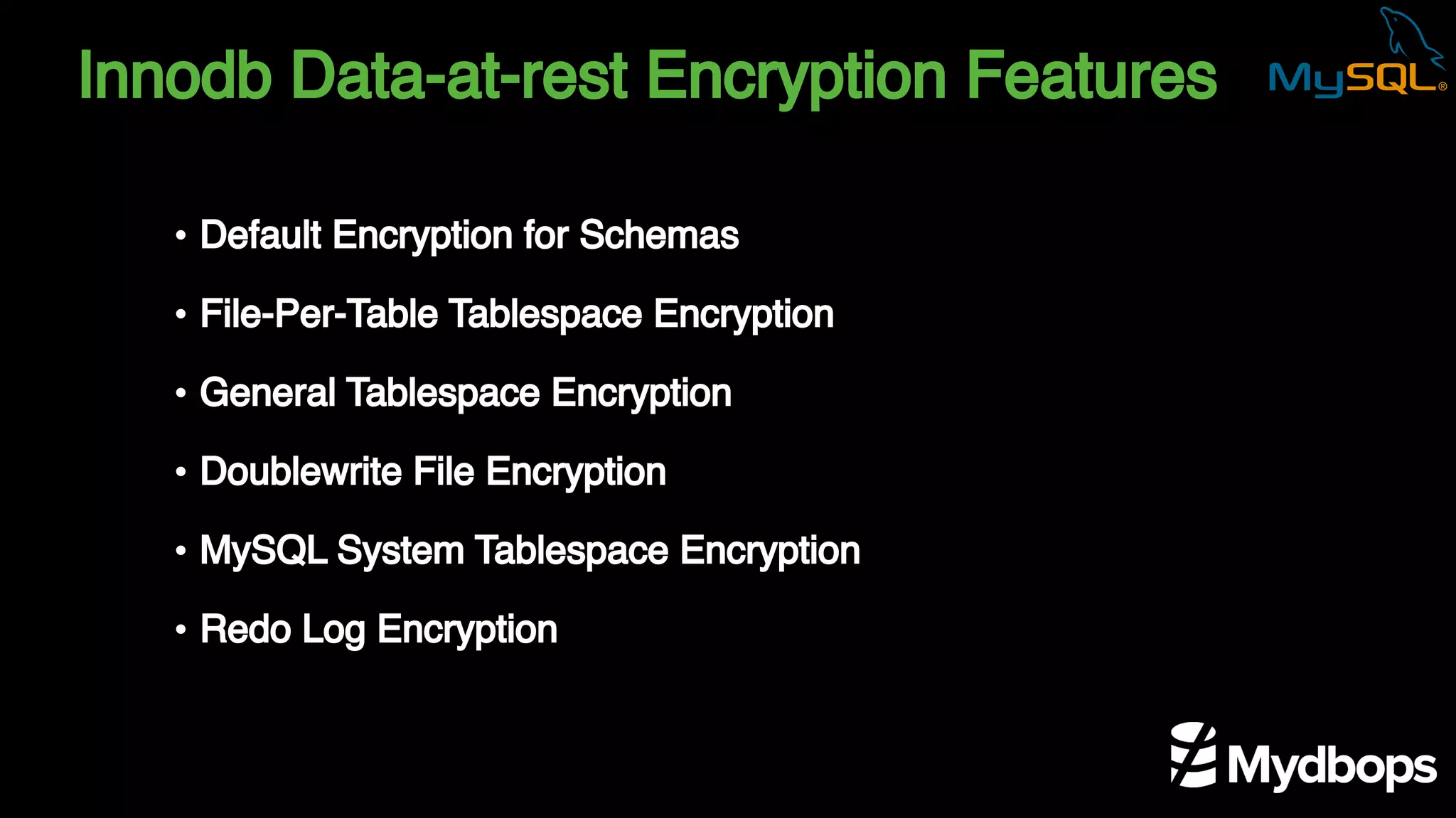 Innodb Data-at-rest Encryption Features
• Default Encryption for Schemas
• File-Per-Table Tablespace Encryption
• General Tablespace Encryption
• Doublewrite File Encryption
• MySQL System Tablespace Encryption
• Redo Log Encryption
 