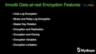 Innodb Data-at-rest Encryption Features
• Undo Log Encryption
• Binary and Relay Log Encryption
• Master Key Rotation
• Encryption and Replication
• Encryption and Cloning
• Encryption Variables
• Encryption Limitation
 