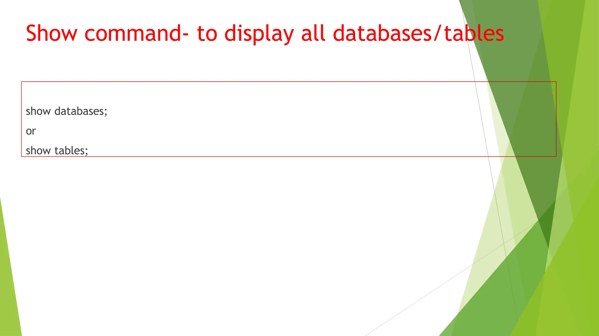 Show command- to display all databases/tables
show databases;
or
show tables;
 