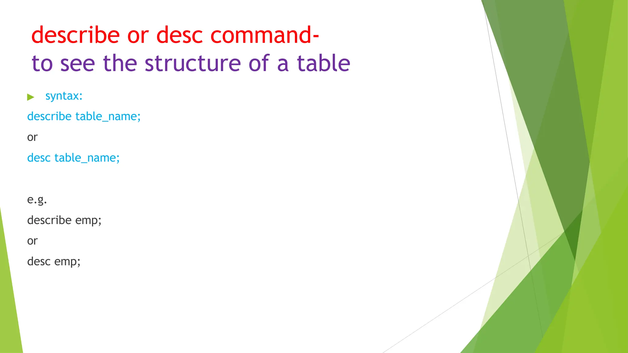 describe or desc command-
to see the structure of a table
▶ syntax:
describe table_name;
or
desc table_name;
e.g.
describe emp;
or
desc emp;
 