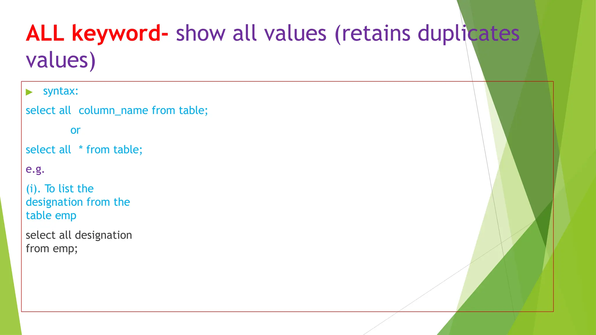 ALL keyword- show all values (retains duplicates
values)
▶ syntax:
select all column_name from table;
or
select all * from table;
e.g.
(i). To list the
designation from the
table emp
select all designation
from emp;
 