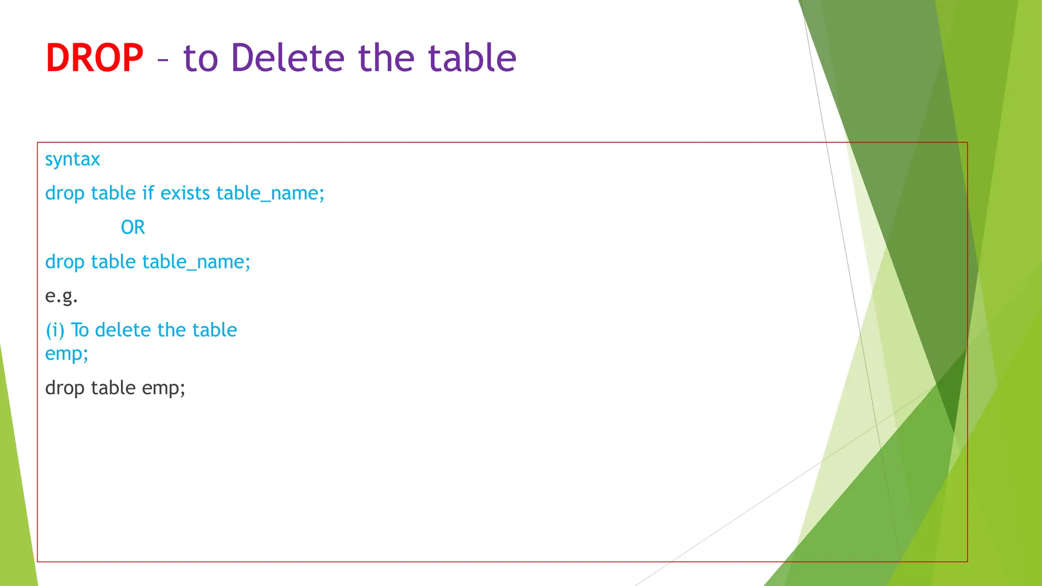 DROP – to Delete the table
syntax
drop table if exists table_name;
OR
drop table table_name;
e.g.
(i) To delete the table
emp;
drop table emp;
 