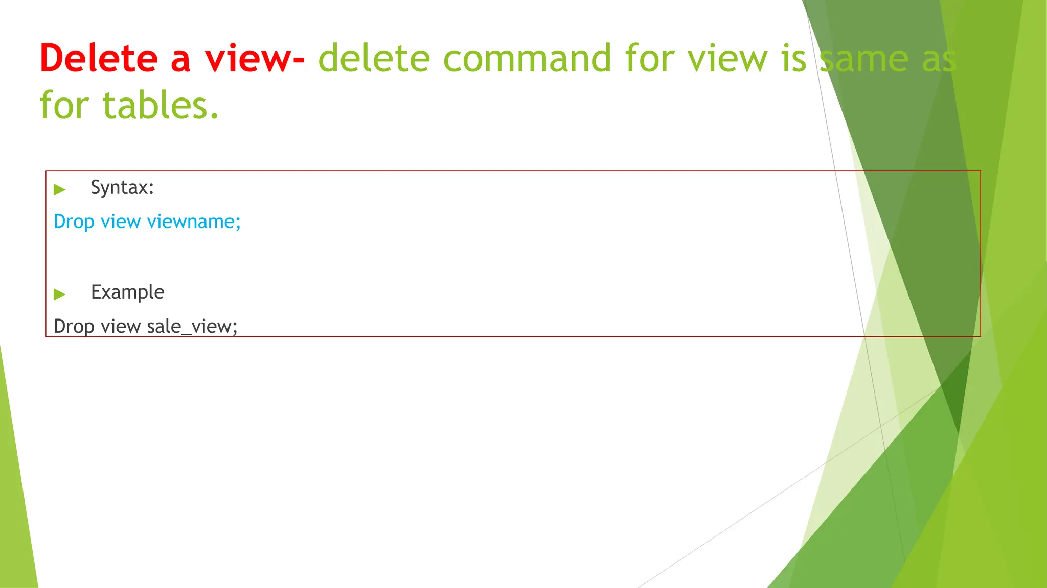 Delete a view- delete command for view is same as
for tables.
▶ Syntax:
Drop view viewname;
▶ Example
Drop view sale_view;
 