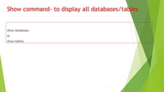 Show command- to display all databases/tables
show databases;
or
show tables;
 