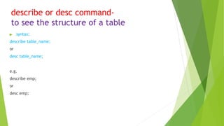 describe or desc command-
to see the structure of a table
▶ syntax:
describe table_name;
or
desc table_name;
e.g.
describe emp;
or
desc emp;
 