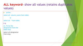 ALL keyword- show all values (retains duplicates
values)
▶ syntax:
select all column_name from table;
or
select all * from table;
e.g.
(i). To list the
designation from the
table emp
select all designation
from emp;
 