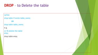 DROP – to Delete the table
syntax
drop table if exists table_name;
OR
drop table table_name;
e.g.
(i) To delete the table
emp;
drop table emp;
 