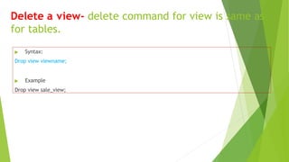 Delete a view- delete command for view is same as
for tables.
▶ Syntax:
Drop view viewname;
▶ Example
Drop view sale_view;
 