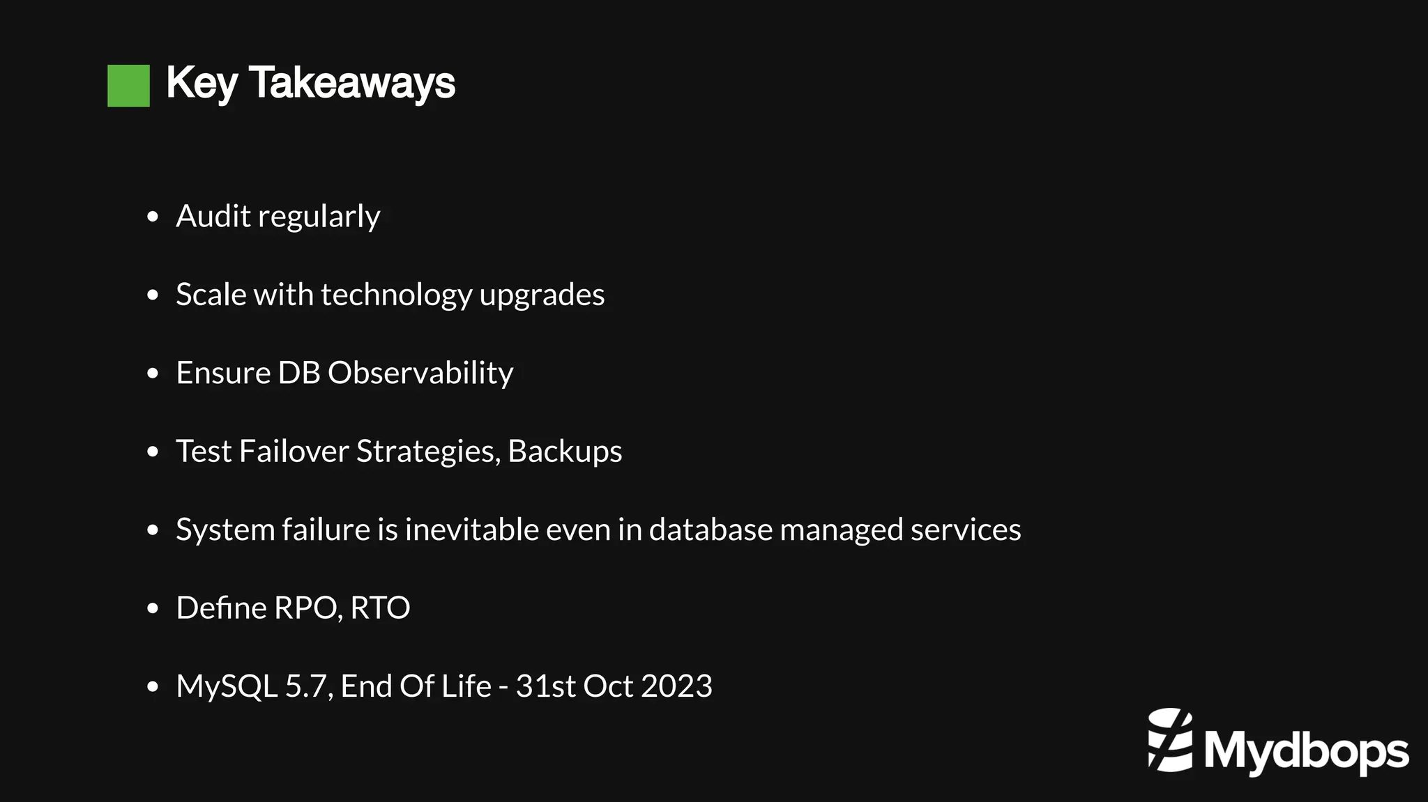Key Takeaways
Audit regularly
Scale with technology upgrades
Ensure DB Observability
Test Failover Strategies, Backups
System failure is inevitable even in database managed services
Define RPO, RTO
MySQL 5.7, End Of Life - 31st Oct 2023
 
