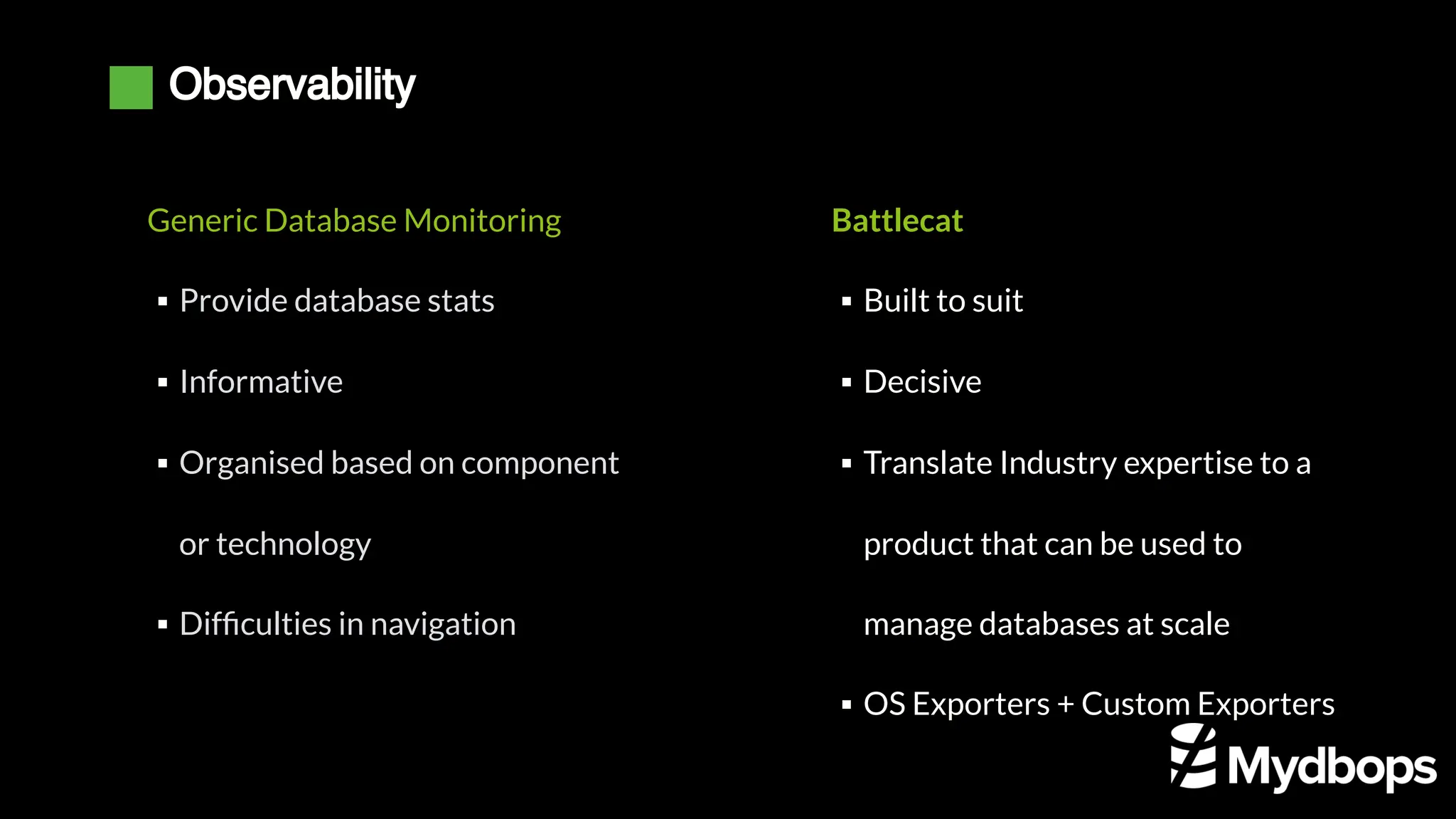 Observability
Generic Database Monitoring
Provide database stats
▪
Informative
▪
Organised based on component
or technology
▪
Difficulties in navigation
▪
Battlecat
Built to suit
▪
Decisive
▪
Translate Industry expertise to a
product that can be used to
manage databases at scale
▪
OS Exporters + Custom Exporters
▪
 
