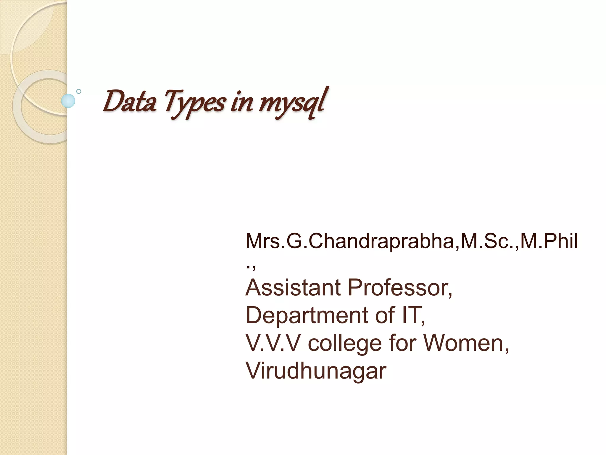 DataTypes in mysql Mrs.G.Chandraprabha,M.Sc.,M.Phil ., Assistant Professor, Department of IT, V.V.V college for Women, Virudhunagar 