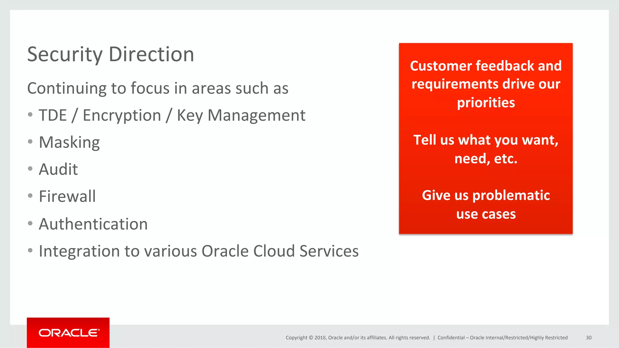 Copyright	©	2018,	Oracle	and/or	its	affiliates.	All	rights	reserved.	| Security	Direction Continuing	to	focus	in	areas	such	as •  TDE	/	Encryption	/	Key	Management •  Masking •  Audit •  Firewall •  Authentication •  Integration	to	various	Oracle	Cloud	Services Confidential	–	Oracle	Internal/Restricted/Highly	Restricted 30 Customer	feedback	and requirements	drive	our priorities Tell	us	what	you	want, need,	etc. Give	us	problematic use	cases 