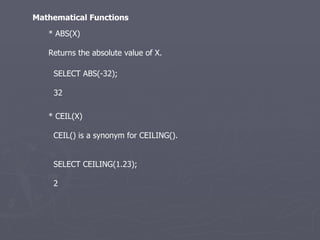 * ABS(X) Returns the absolute value of X.  Mathematical Functions SELECT ABS(-32); 32 * CEIL(X) CEIL() is a synonym for CEILING().  SELECT CEILING(1.23); 2 