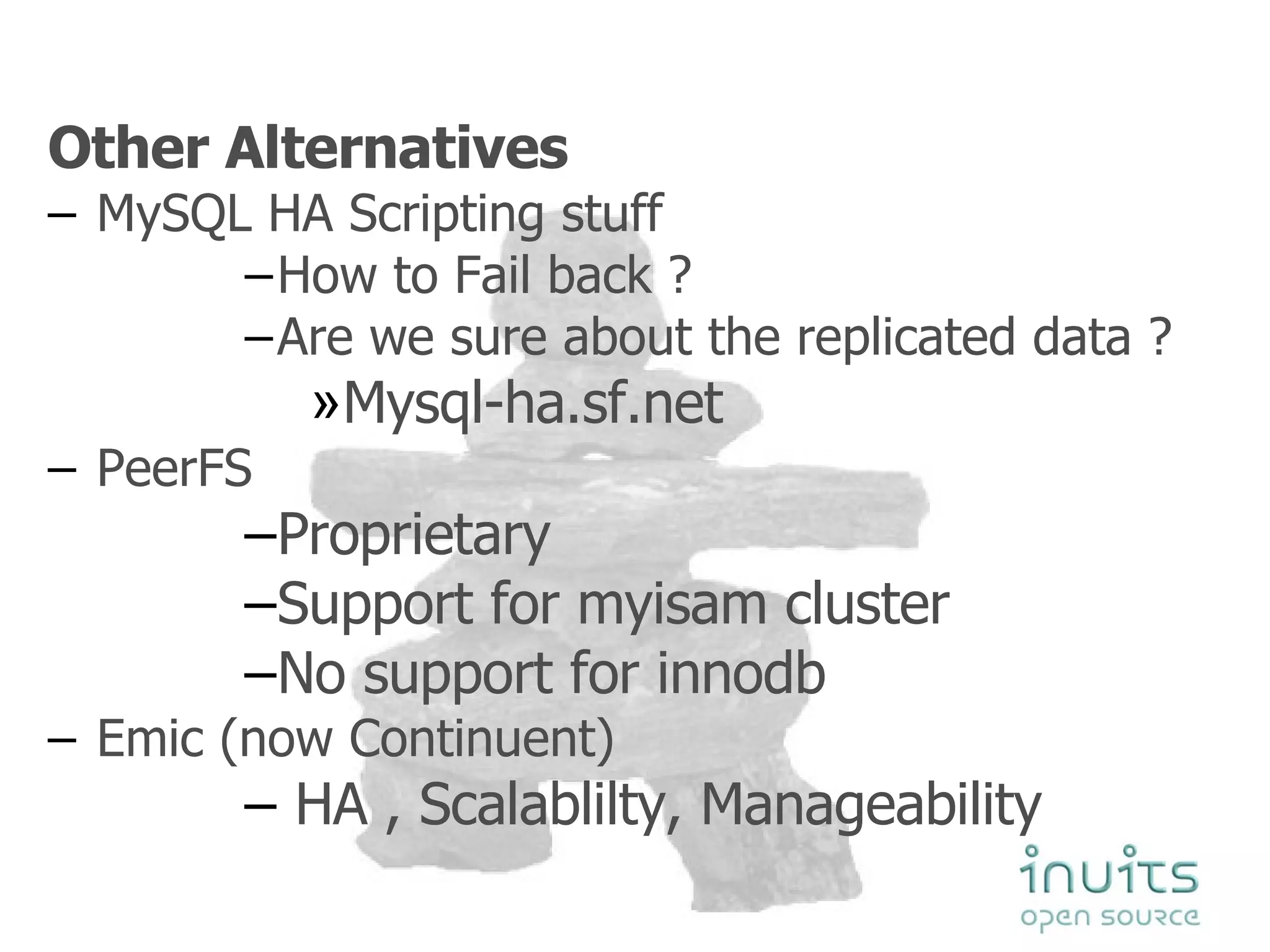 Other Alternatives MySQL HA Scripting stuff How to Fail back ? Are we sure about the replicated data ? Mysql-ha.sf.net PeerFS Proprietary Support for myisam cluster  No support for innodb Emic (now Continuent) HA , Scalablilty, Manageability 