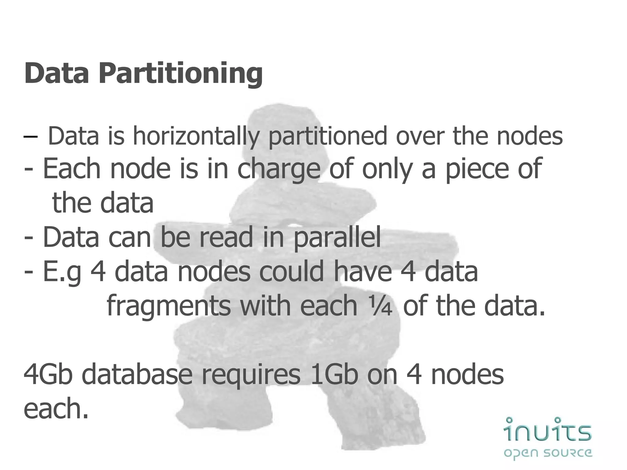 Data Partitioning Data is horizontally partitioned over the nodes - Each node is in charge of only a piece of the data - Data can be read in parallel - E.g 4 data nodes could have 4 data    fragments with each ¼ of the data. 4Gb database requires 1Gb on 4 nodes each.  
